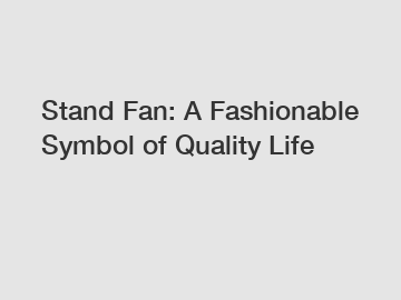 Stand Fan: A Fashionable Symbol of Quality Life
