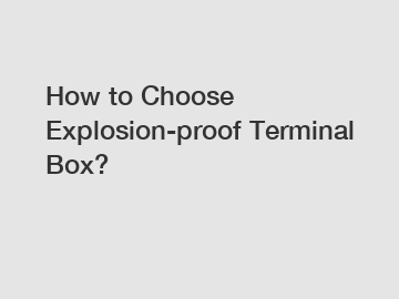 How to Choose Explosion-proof Terminal Box?