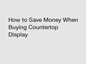 How to Save Money When Buying Countertop Display