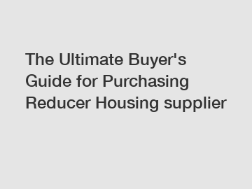 The Ultimate Buyer's Guide for Purchasing Reducer Housing supplier