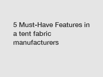 5 Must-Have Features in a tent fabric manufacturers