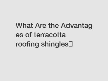 What&nbsp;Are&nbsp;the&nbsp;Advantages&nbsp;of terracotta roofing shingles？