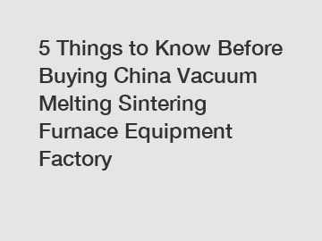 5 Things to Know Before Buying China Vacuum Melting Sintering Furnace Equipment Factory