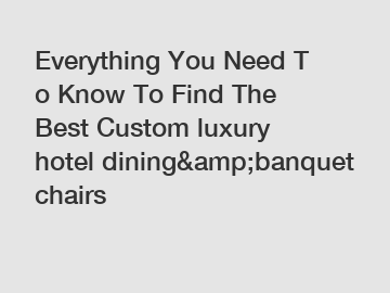 Everything You Need To Know To Find The Best Custom luxury hotel dining&amp;banquet chairs