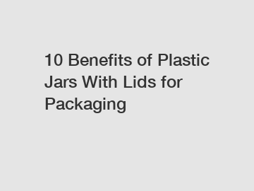 10 Benefits of Plastic Jars With Lids for Packaging