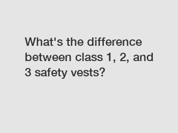 What's the difference between class 1, 2, and 3 safety vests?