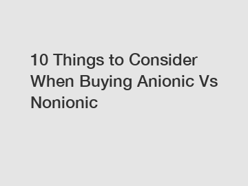 10 Things to Consider When Buying Anionic Vs Nonionic