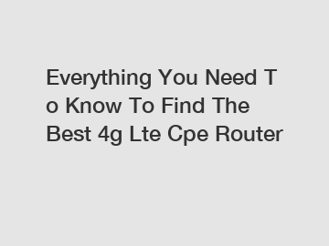 Everything You Need To Know To Find The Best 4g Lte Cpe Router