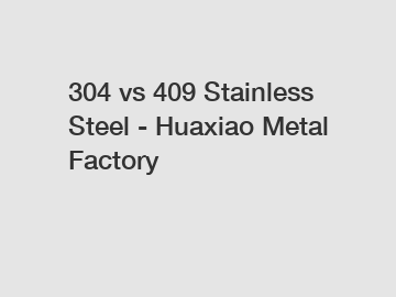 304 vs 409 Stainless Steel - Huaxiao Metal Factory