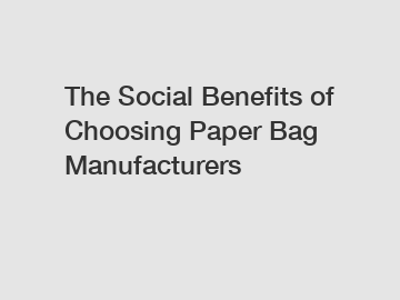 The Social Benefits of Choosing Paper Bag Manufacturers