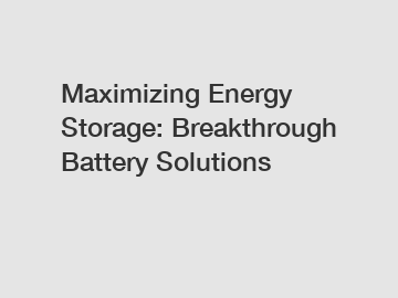 Maximizing Energy Storage: Breakthrough Battery Solutions
