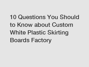 10 Questions You Should to Know about Custom White Plastic Skirting Boards Factory