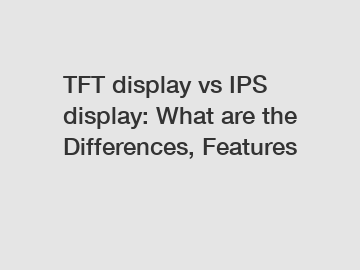 TFT display vs IPS display: What are the Differences, Features TFT display vs IPS display: What are the Differences, Features