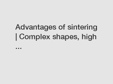 Advantages of sintering | Complex shapes, high ...