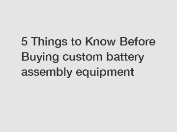 5 Things to Know Before Buying custom battery assembly equipment