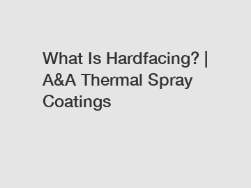 What Is Hardfacing? | A&A Thermal Spray Coatings