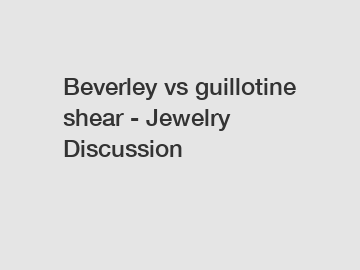 Beverley vs guillotine shear - Jewelry Discussion