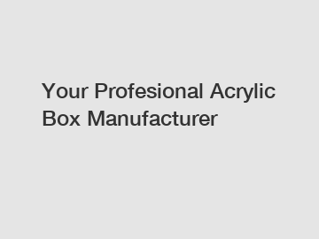 Your Profesional Acrylic Box Manufacturer