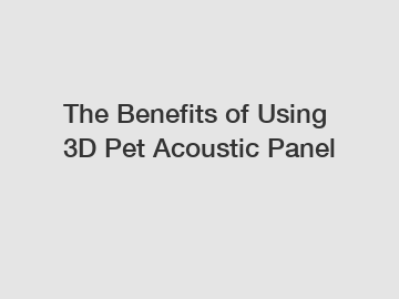 The&nbsp;Benefits&nbsp;of&nbsp;Using 3D Pet Acoustic Panel