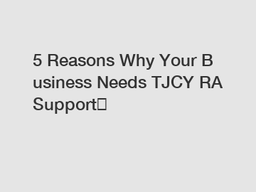 5 Reasons Why Your Business Needs TJCY RA Support？