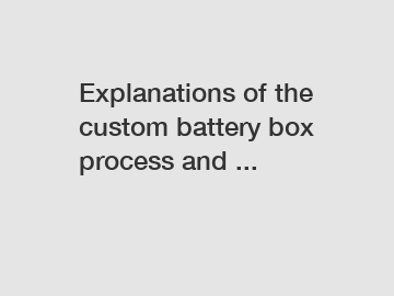 Explanations of the custom battery box process and ...