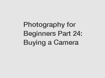 Photography for Beginners Part 24: Buying a Camera