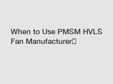 When to Use PMSM HVLS Fan Manufacturer？