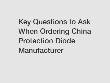 Key Questions to Ask When Ordering China Protection Diode Manufacturer