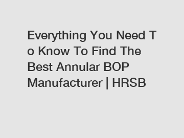 Everything You Need To Know To Find The Best Annular BOP Manufacturer | HRSB