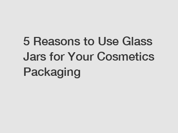 5 Reasons to Use Glass Jars for Your Cosmetics Packaging