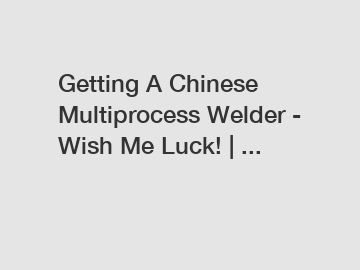 Getting A Chinese Multiprocess Welder - Wish Me Luck! | ...
