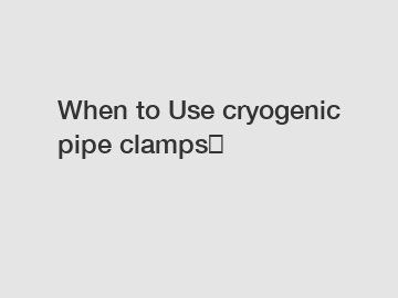 When to Use cryogenic pipe clamps?