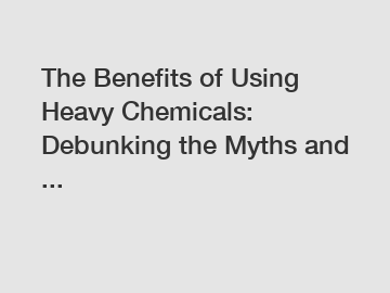 The Benefits of Using Heavy Chemicals: Debunking the Myths and ...