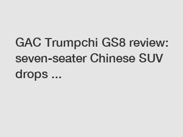 GAC Trumpchi GS8 review: seven-seater Chinese SUV drops ...