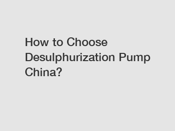 How to Choose Desulphurization Pump China?