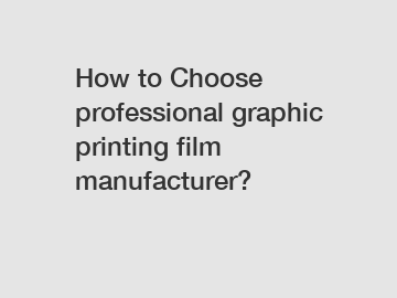 How to Choose professional graphic printing film manufacturer?