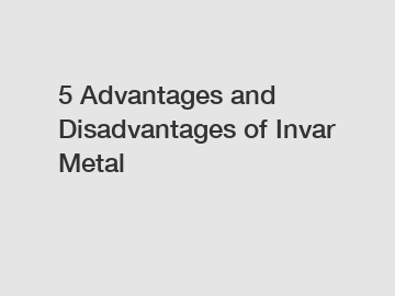 5 Advantages and Disadvantages of Invar Metal