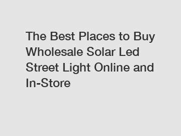 The Best Places to Buy Wholesale Solar Led Street Light Online and In-Store
