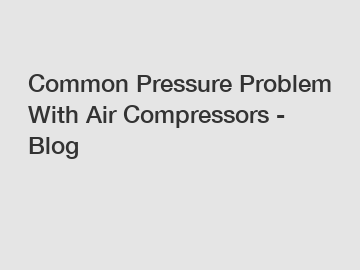 Common Pressure Problem With Air Compressors - Blog