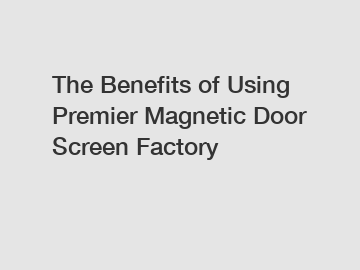 The&nbsp;Benefits&nbsp;of&nbsp;Using Premier Magnetic Door Screen Factory