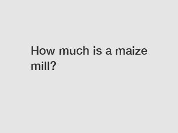 How much is a maize mill?