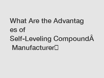 What&nbsp;Are&nbsp;the&nbsp;Advantages&nbsp;of Self-Leveling&nbsp;Compound&nbsp;Manufacturer？