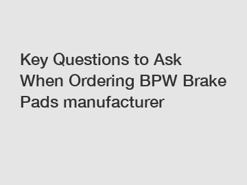 Key Questions to Ask When Ordering BPW Brake Pads manufacturer