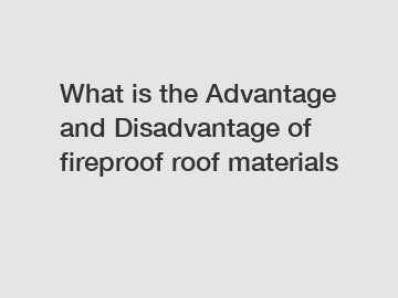 What is the Advantage and Disadvantage of  fireproof roof materials