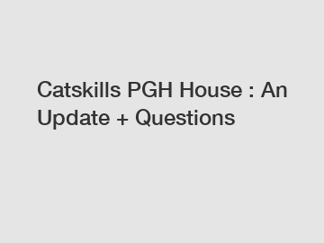 Catskills PGH House : An Update + Questions