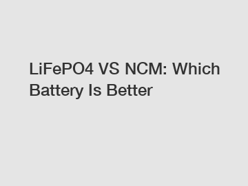 LiFePO4 VS NCM: Which Battery Is Better