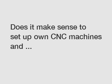 Does it make sense to set up own CNC machines and ...