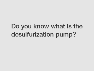 Do you know what is the desulfurization pump?