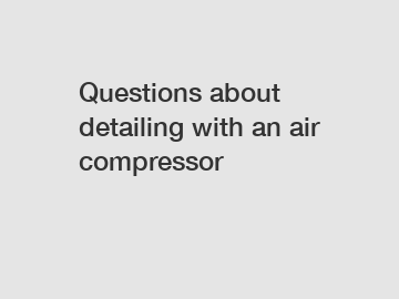 Questions about detailing with an air compressor