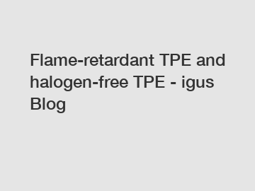 Flame-retardant TPE and halogen-free TPE - igus Blog